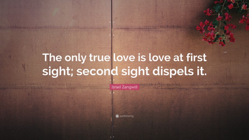 Israel Zangwill Quote: “The only true love is love at first sight; second sight dispels it.”