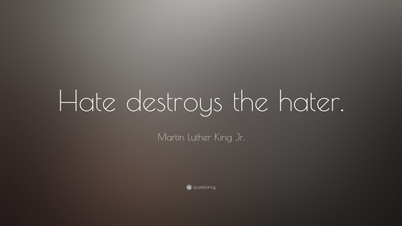 Martin Luther King Jr. Quote: “Hate destroys the hater.”