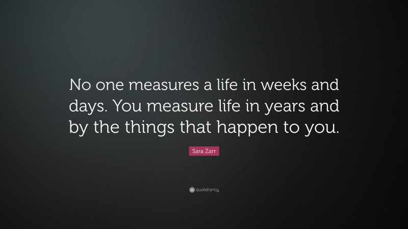 Sara Zarr Quote: “No one measures a life in weeks and days. You measure life in years and by the things that happen to you.”