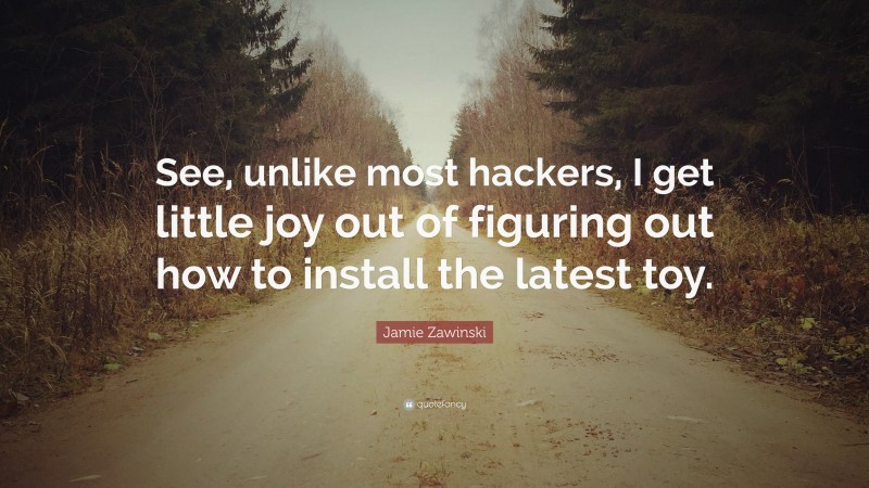 Jamie Zawinski Quote: “See, unlike most hackers, I get little joy out of figuring out how to install the latest toy.”
