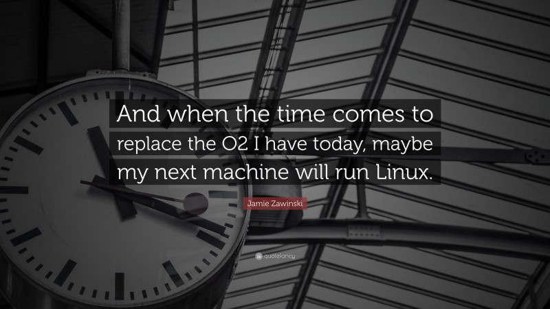 Jamie Zawinski Quote: “And when the time comes to replace the O2 I have today, maybe my next machine will run Linux.”