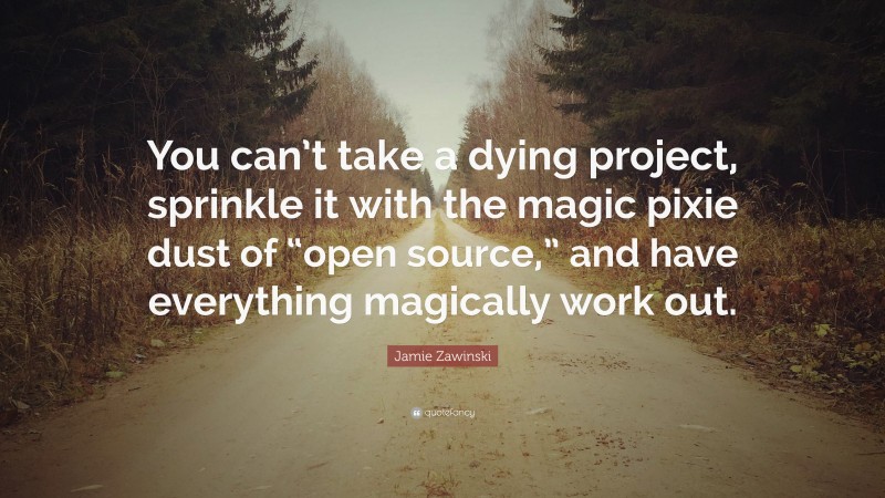 Jamie Zawinski Quote: “You can’t take a dying project, sprinkle it with the magic pixie dust of “open source,” and have everything magically work out.”