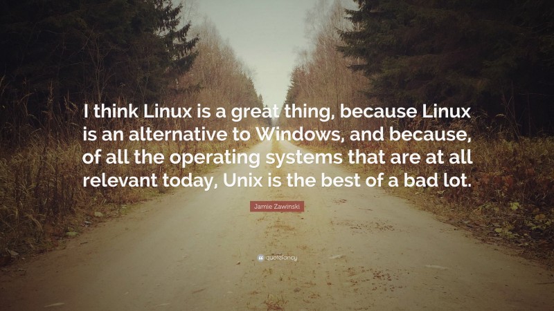 Jamie Zawinski Quote: “I think Linux is a great thing, because Linux is an alternative to Windows, and because, of all the operating systems that are at all relevant today, Unix is the best of a bad lot.”