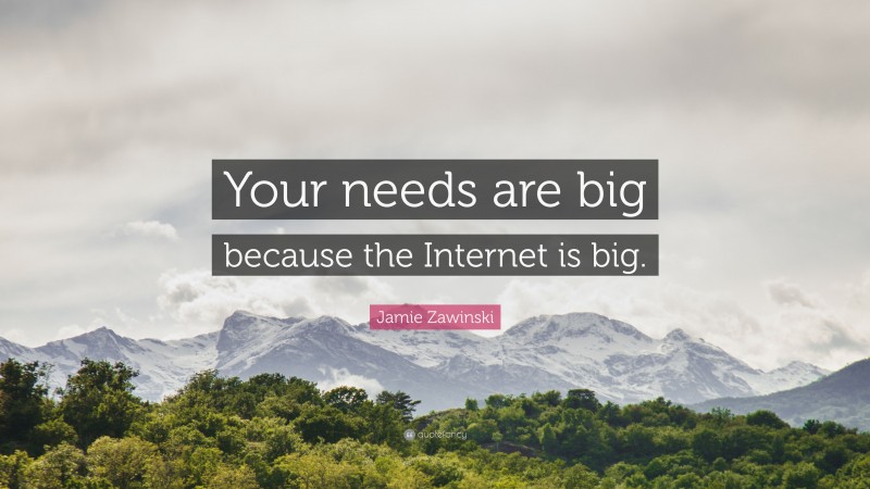 Jamie Zawinski Quote: “Your needs are big because the Internet is big.”