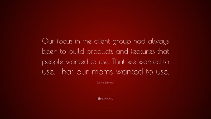 Jamie Zawinski Quote: “Our focus in the client group had always been to build products and features that people wanted to use. That we wanted to use. That our moms wanted to use.”
