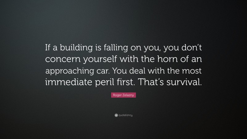 Roger Zelazny Quote: “If a building is falling on you, you don’t concern yourself with the horn of an approaching car. You deal with the most immediate peril first. That’s survival.”