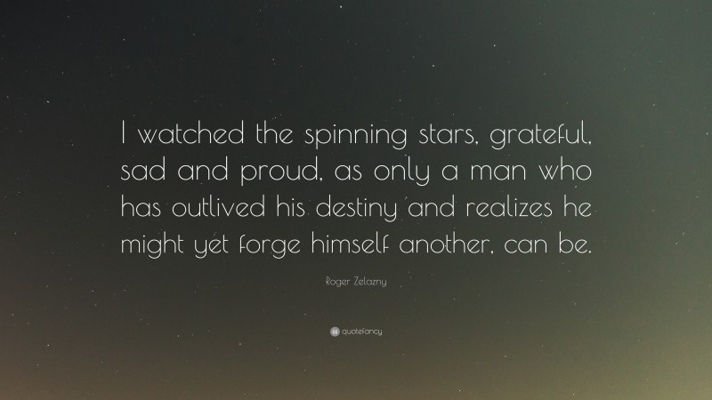 Roger Zelazny Quote: “I watched the spinning stars, grateful, sad and proud, as only a man who has outlived his destiny and realizes he might yet forge himself another, can be.”