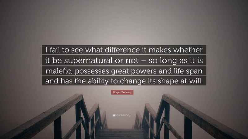 Roger Zelazny Quote: “I fail to see what difference it makes whether it be supernatural or not – so long as it is malefic, possesses great powers and life span and has the ability to change its shape at will.”
