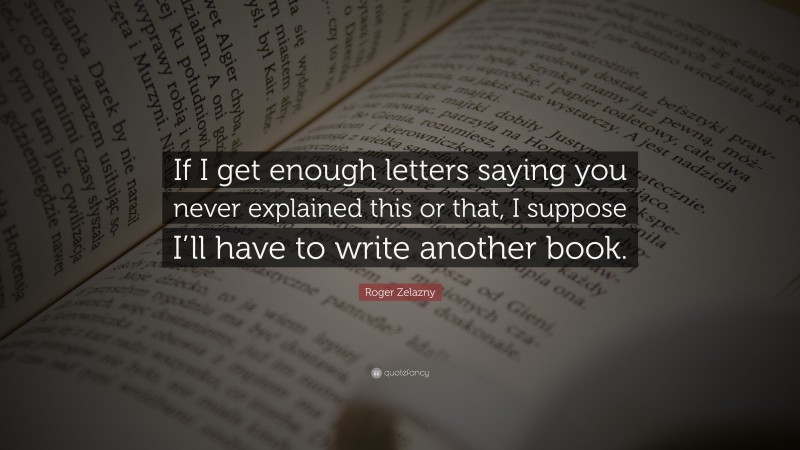 Roger Zelazny Quote: “If I get enough letters saying you never explained this or that, I suppose I’ll have to write another book.”