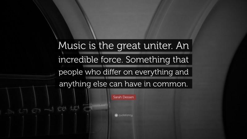 Sarah Dessen Quote: “Music is the great uniter. An incredible force. Something that people who differ on everything and anything else can have in common.”