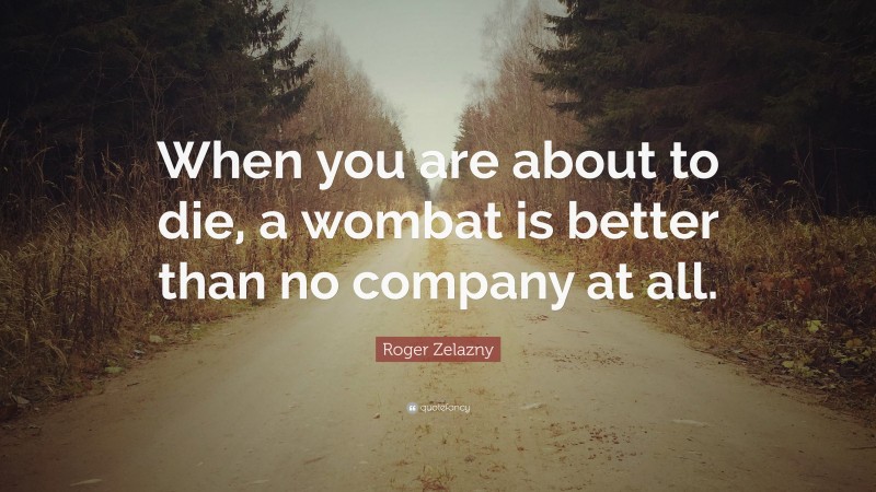Roger Zelazny Quote: “When you are about to die, a wombat is better than no company at all.”