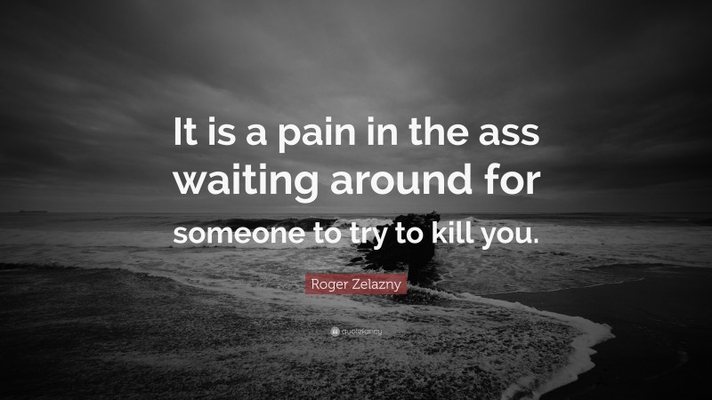 Roger Zelazny Quote: “It is a pain in the ass waiting around for someone to try to kill you.”