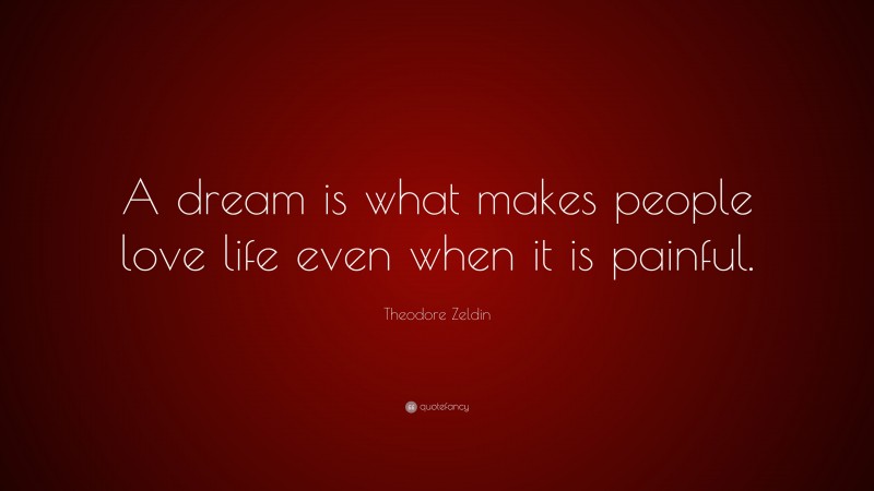 Theodore Zeldin Quote: “A dream is what makes people love life even when it is painful.”