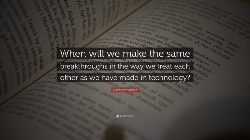 Theodore Zeldin Quote: “When will we make the same breakthroughs in the way we treat each other as we have made in technology?”