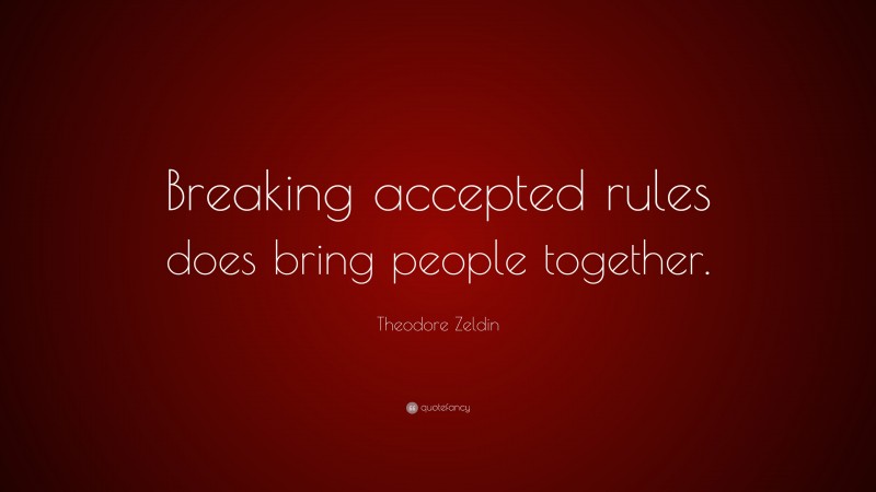 Theodore Zeldin Quote: “Breaking accepted rules does bring people together.”
