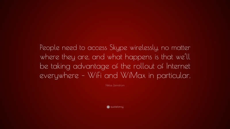 Niklas Zennstrom Quote: “People need to access Skype wirelessly, no matter where they are, and what happens is that we’ll be taking advantage of the rollout of Internet everywhere – WiFi and WiMax in particular.”
