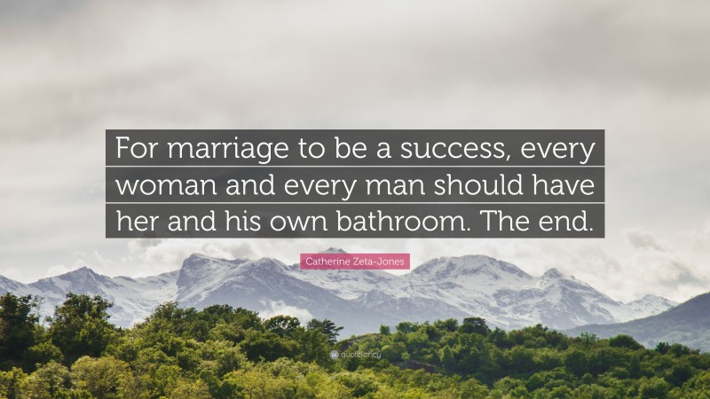 Catherine Zeta-Jones Quote: “For marriage to be a success, every woman and every man should have her and his own bathroom. The end.”