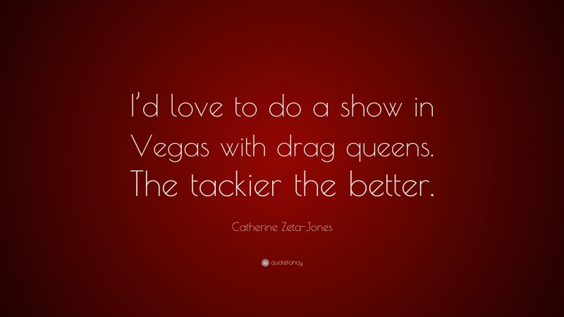 Catherine Zeta-Jones Quote: “I’d love to do a show in Vegas with drag queens. The tackier the better.”