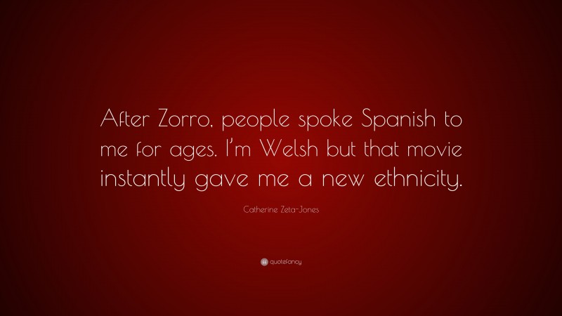 Catherine Zeta-Jones Quote: “After Zorro, people spoke Spanish to me for ages. I’m Welsh but that movie instantly gave me a new ethnicity.”