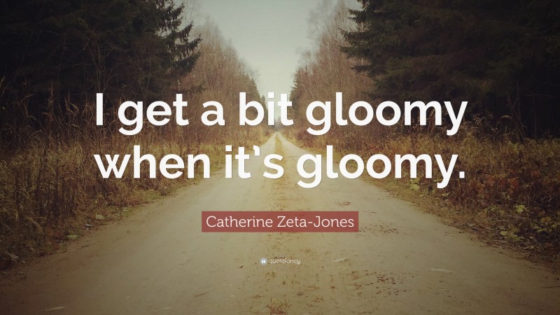 Catherine Zeta-Jones Quote: “I get a bit gloomy when it’s gloomy.”