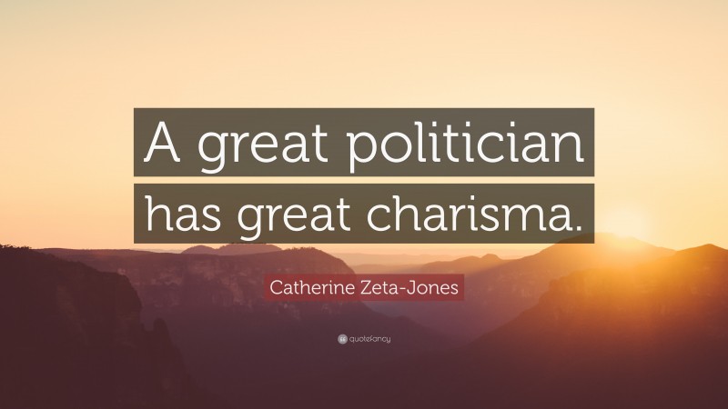 Catherine Zeta-Jones Quote: “A great politician has great charisma.”