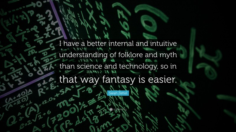 Sarah Zettel Quote: “I have a better internal and intuitive understanding of folklore and myth than science and technology, so in that way fantasy is easier.”