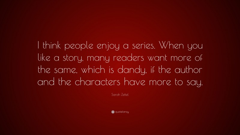 Sarah Zettel Quote: “I think people enjoy a series. When you like a story, many readers want more of the same, which is dandy, if the author and the characters have more to say.”