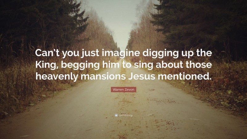 Warren Zevon Quote: “Can’t you just imagine digging up the King, begging him to sing about those heavenly mansions Jesus mentioned.”