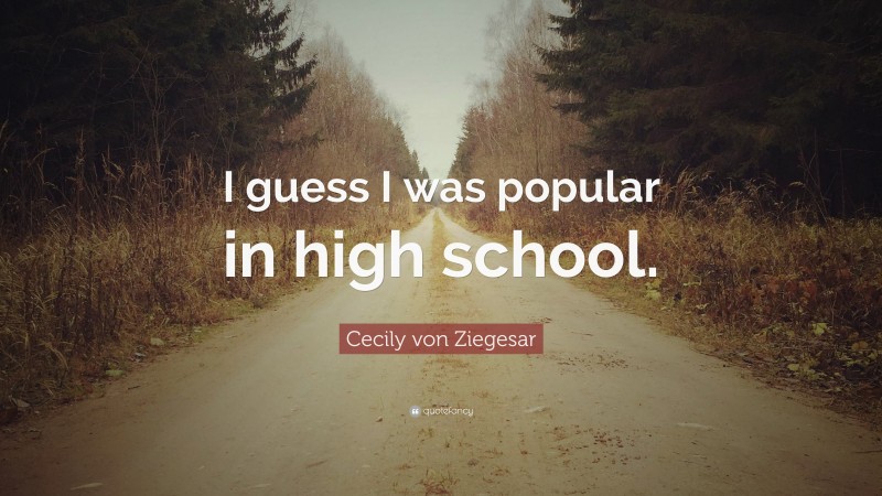 Cecily von Ziegesar Quote: “I guess I was popular in high school.”