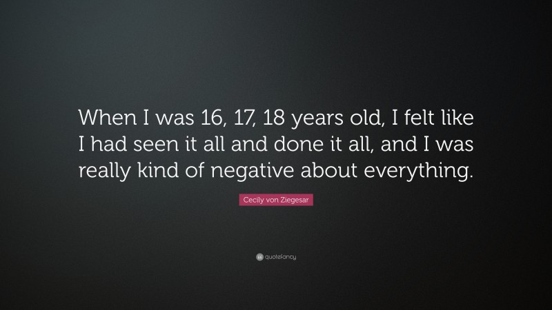 Cecily von Ziegesar Quote: “When I was 16, 17, 18 years old, I felt like I had seen it all and done it all, and I was really kind of negative about everything.”