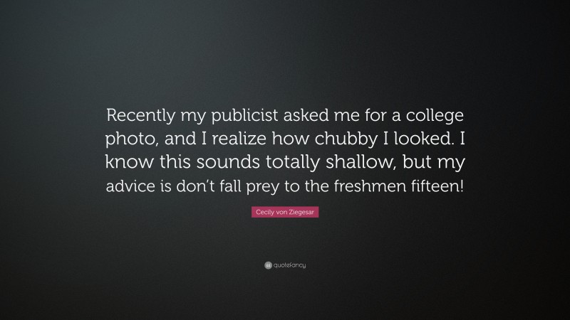 Cecily von Ziegesar Quote: “Recently my publicist asked me for a college photo, and I realize how chubby I looked. I know this sounds totally shallow, but my advice is don’t fall prey to the freshmen fifteen!”
