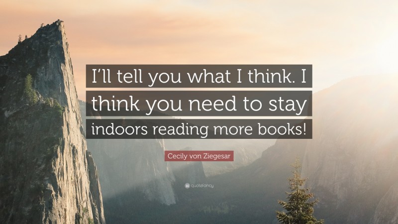 Cecily von Ziegesar Quote: “I’ll tell you what I think. I think you need to stay indoors reading more books!”