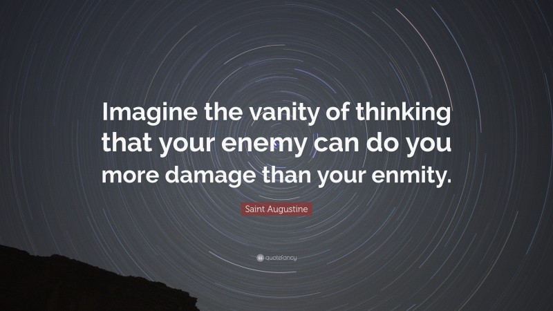 Saint Augustine Quote: “Imagine the vanity of thinking that your enemy can do you more damage than your enmity.”