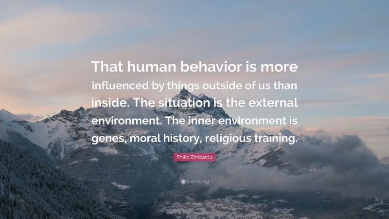 Philip Zimbardo Quote: “That human behavior is more influenced by things outside of us than inside. The situation is the external environment. The inner environment is genes, moral history, religious training.”