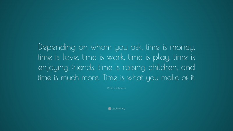 Philip Zimbardo Quote: “Depending on whom you ask, time is money, time is love, time is work, time is play, time is enjoying friends, time is raising children, and time is much more. Time is what you make of it.”