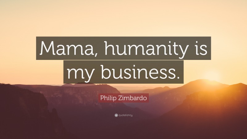 Philip Zimbardo Quote: “Mama, humanity is my business.”