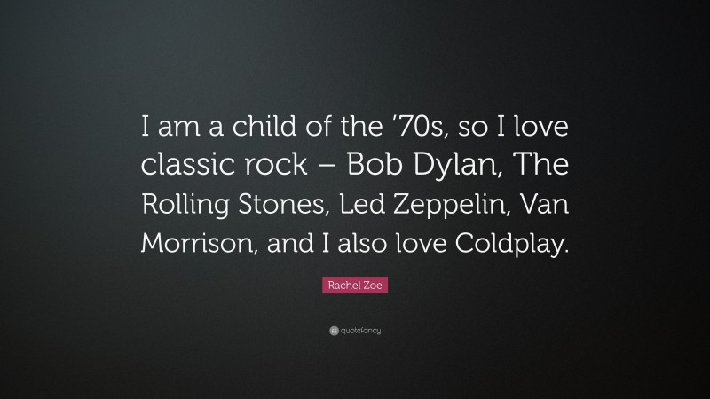 Rachel Zoe Quote: “I am a child of the ’70s, so I love classic rock – Bob Dylan, The Rolling Stones, Led Zeppelin, Van Morrison, and I also love Coldplay.”