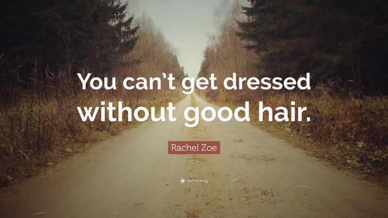 Rachel Zoe Quote: “You can’t get dressed without good hair.”