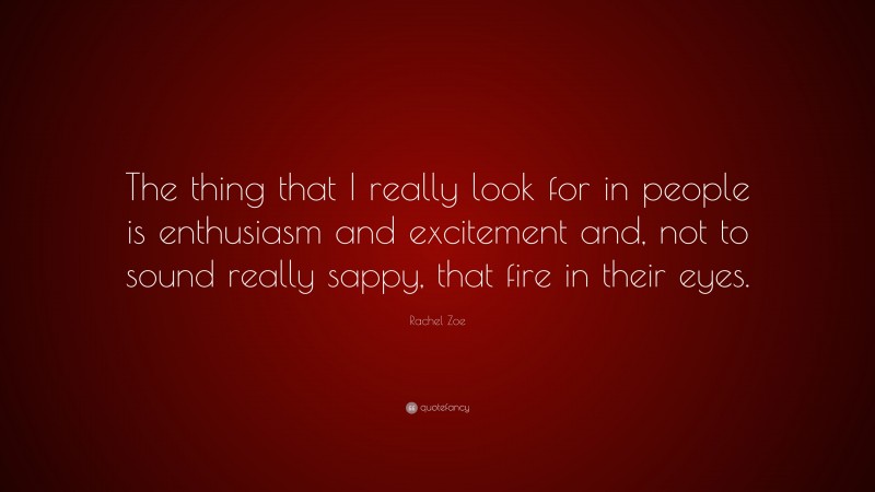 Rachel Zoe Quote: “The thing that I really look for in people is enthusiasm and excitement and, not to sound really sappy, that fire in their eyes.”