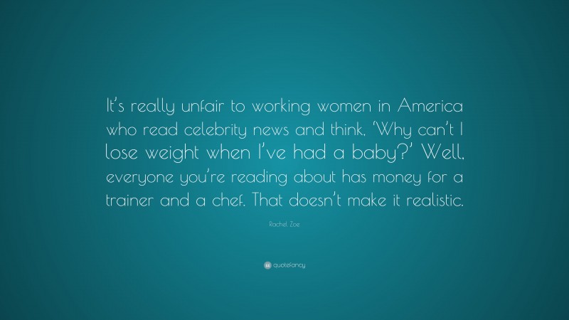 Rachel Zoe Quote: “It’s really unfair to working women in America who read celebrity news and think, ‘Why can’t I lose weight when I’ve had a baby?’ Well, everyone you’re reading about has money for a trainer and a chef. That doesn’t make it realistic.”