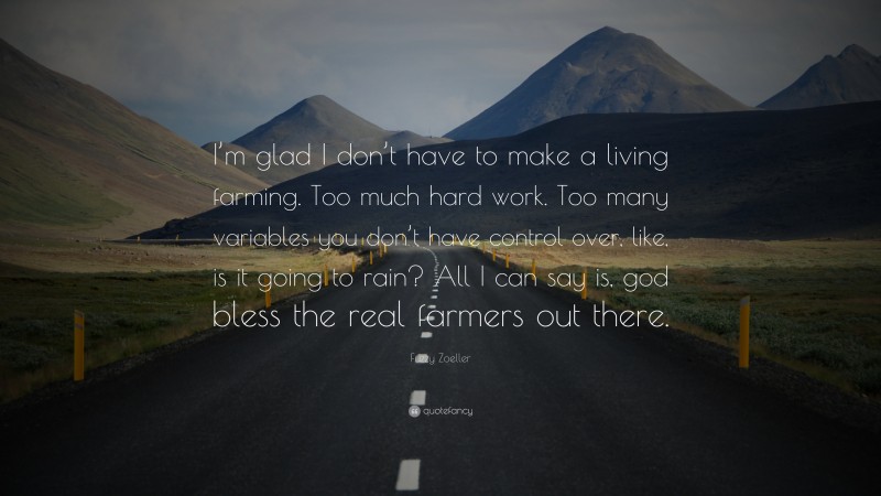 Fuzzy Zoeller Quote: “I’m glad I don’t have to make a living farming. Too much hard work. Too many variables you don’t have control over, like, is it going to rain? All I can say is, god bless the real farmers out there.”