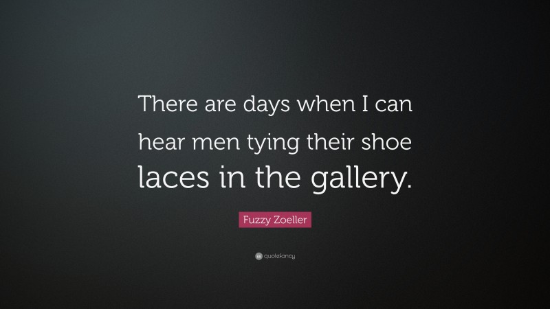 Fuzzy Zoeller Quote: “There are days when I can hear men tying their shoe laces in the gallery.”