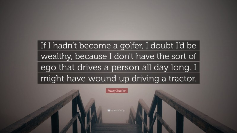 Fuzzy Zoeller Quote: “If I hadn’t become a golfer, I doubt I’d be wealthy, because I don’t have the sort of ego that drives a person all day long. I might have wound up driving a tractor.”