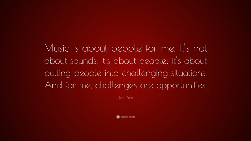 John Zorn Quote: “Music is about people for me. It’s not about sounds. It’s about people; it’s about putting people into challenging situations. And for me, challenges are opportunities.”