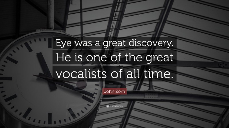 John Zorn Quote: “Eye was a great discovery. He is one of the great vocalists of all time.”