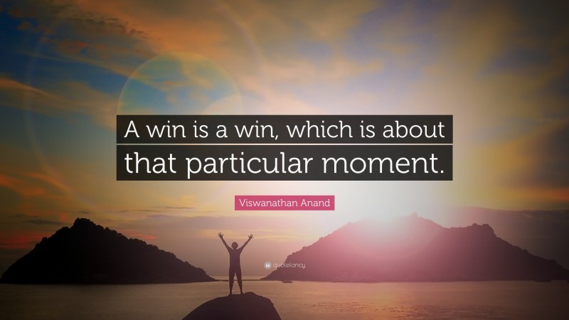 Viswanathan Anand Quote: “A win is a win, which is about that particular moment.”