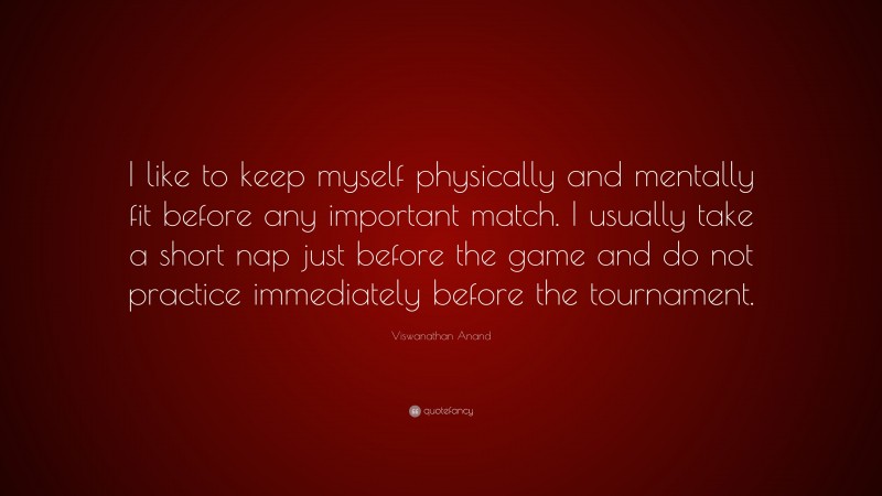 Viswanathan Anand Quote: “I like to keep myself physically and mentally fit before any important match. I usually take a short nap just before the game and do not practice immediately before the tournament.”