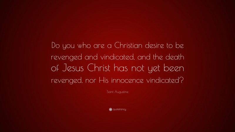 Saint Augustine Quote: “Do you who are a Christian desire to be revenged and vindicated, and the death of Jesus Christ has not yet been revenged, nor His innocence vindicated?”