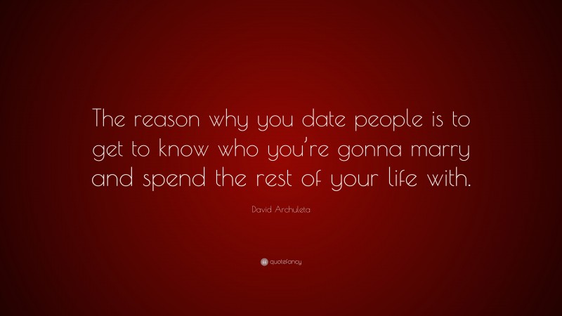 David Archuleta Quote: “The reason why you date people is to get to know who you’re gonna marry and spend the rest of your life with.”
