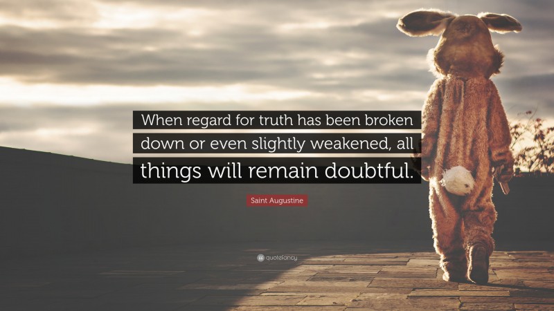 Saint Augustine Quote: “When regard for truth has been broken down or even slightly weakened, all things will remain doubtful.”